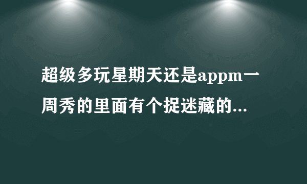 超级多玩星期天还是appm一周秀的里面有个捉迷藏的手机游戏叫什么名字