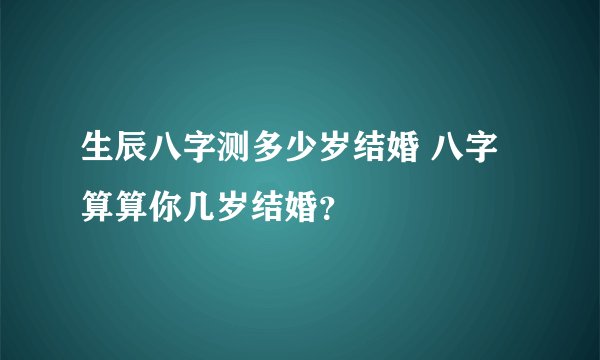 生辰八字测多少岁结婚 八字算算你几岁结婚？