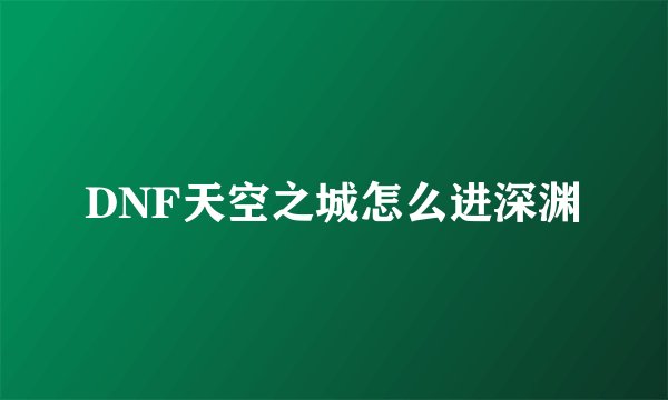 DNF天空之城怎么进深渊