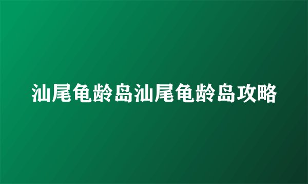 汕尾龟龄岛汕尾龟龄岛攻略