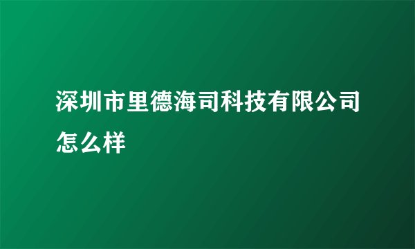 深圳市里德海司科技有限公司怎么样