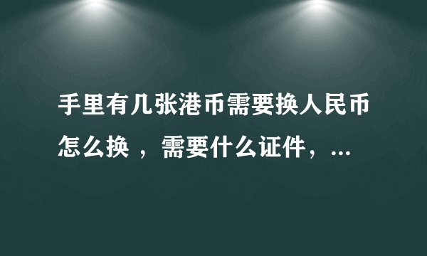 手里有几张港币需要换人民币怎么换 ，需要什么证件，目前兑换的利率是多少