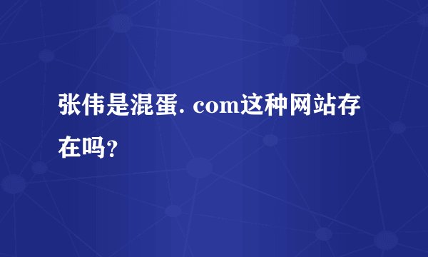 张伟是混蛋. com这种网站存在吗？