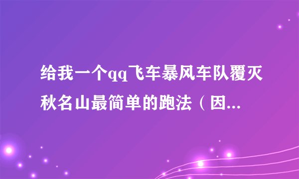 给我一个qq飞车暴风车队覆灭秋名山最简单的跑法（因为我太胖了手指没呢么快）