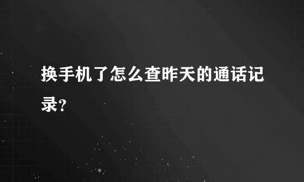 换手机了怎么查昨天的通话记录？