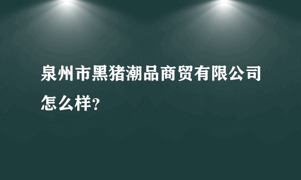 泉州市黑猪潮品商贸有限公司怎么样?