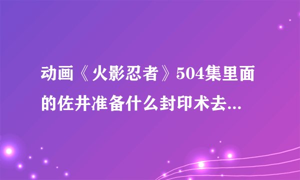 动画《火影忍者》504集里面的佐井准备什么封印术去了？感觉好像代价很大！