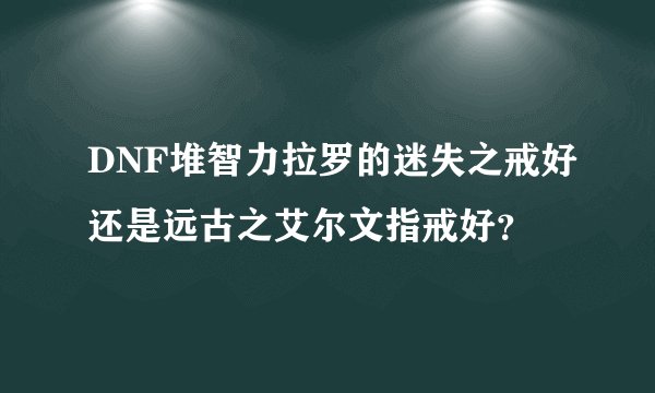 DNF堆智力拉罗的迷失之戒好还是远古之艾尔文指戒好？