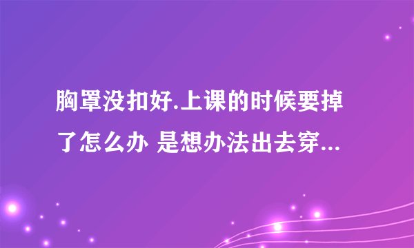 胸罩没扣好.上课的时候要掉了怎么办 是想办法出去穿好 还是自己扣上