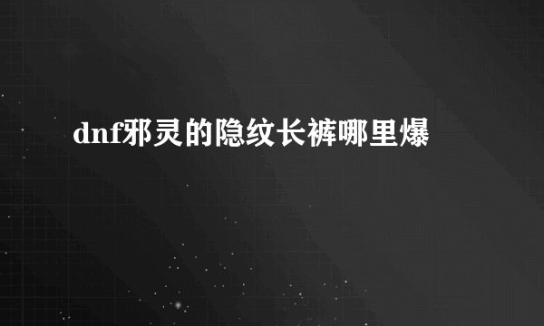 dnf邪灵的隐纹长裤哪里爆