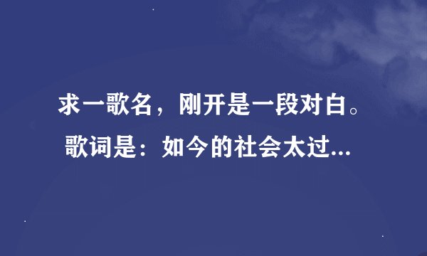 求一歌名，刚开是一段对白。 歌词是：如今的社会太过的虚伪，每个人脸上都有一层皮囊。！麻烦给为大侠！