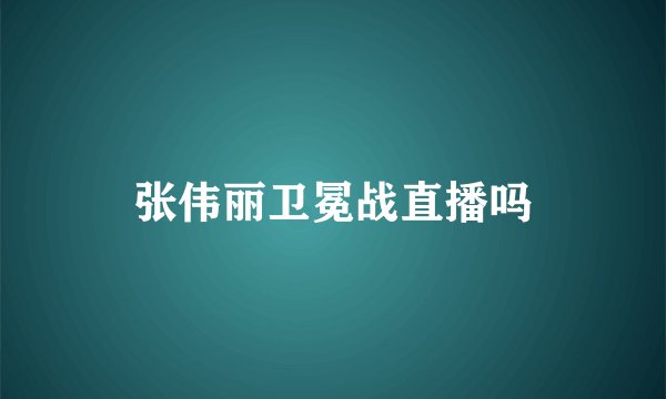 张伟丽卫冕战直播吗