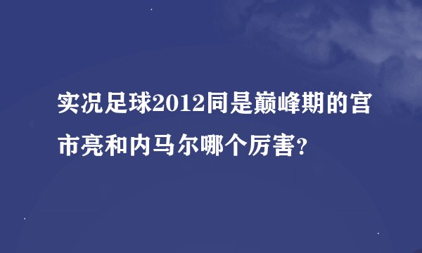 实况足球2012同是巅峰期的宫市亮和内马尔哪个厉害？