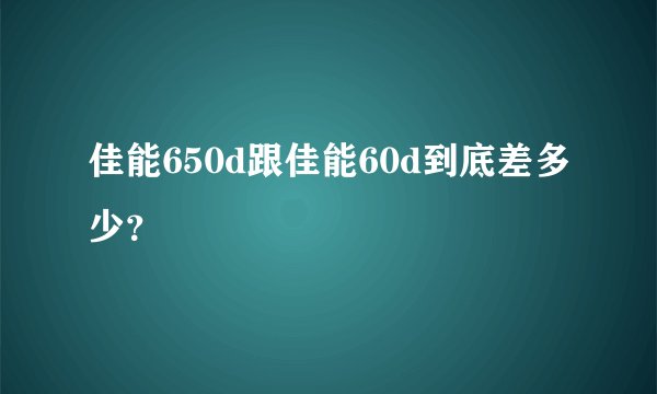 佳能650d跟佳能60d到底差多少？