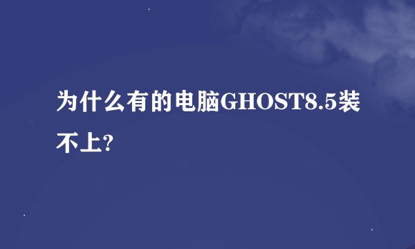 为什么有的电脑GHOST8.5装不上?