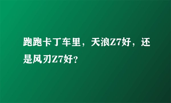 跑跑卡丁车里，天浪Z7好，还是风刃Z7好？