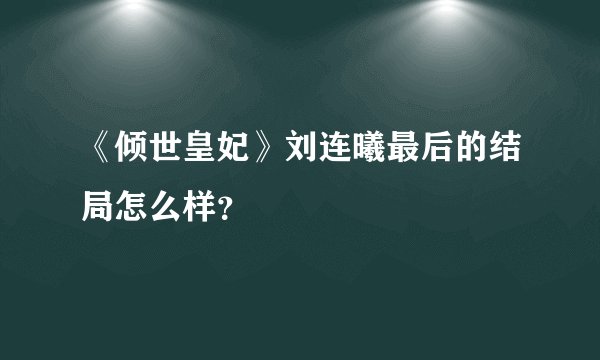 《倾世皇妃》刘连曦最后的结局怎么样？