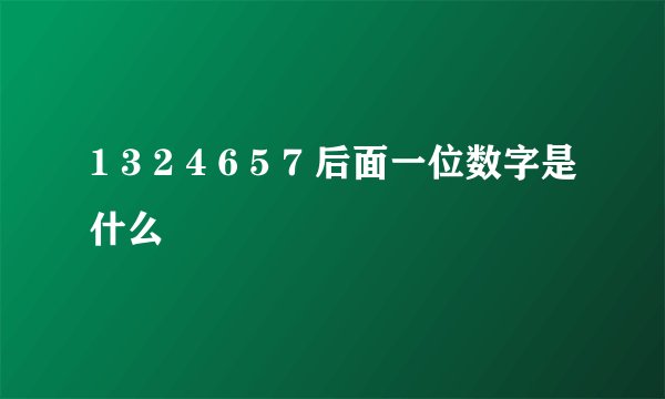 1 3 2 4 6 5 7 后面一位数字是什么