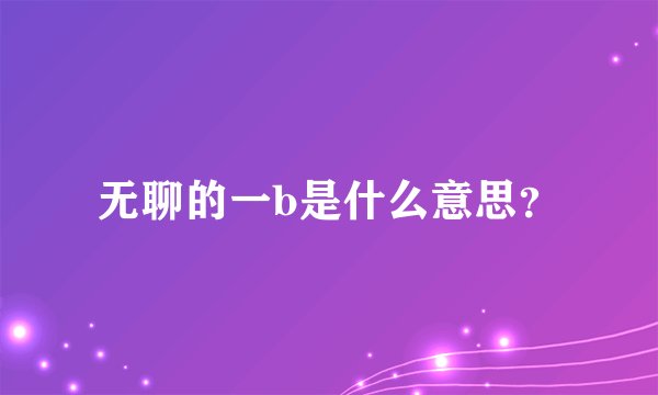 无聊的一b是什么意思？