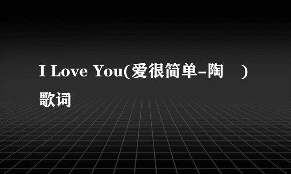 I Love You(爱很简单-陶喆) 歌词