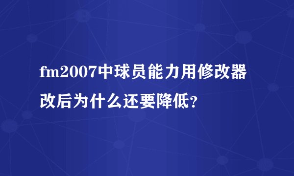 fm2007中球员能力用修改器改后为什么还要降低？