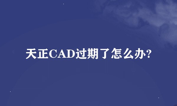 天正CAD过期了怎么办?