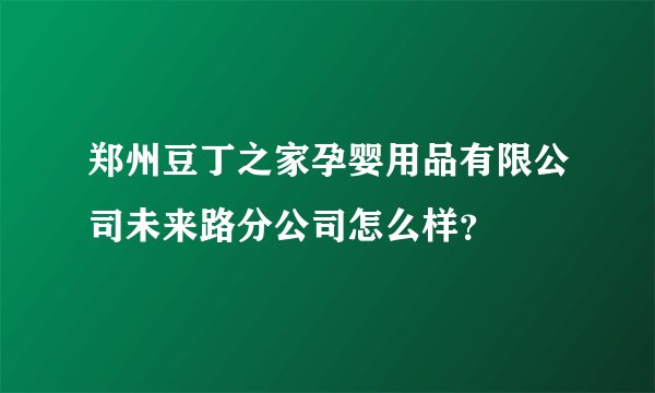 郑州豆丁之家孕婴用品有限公司未来路分公司怎么样？