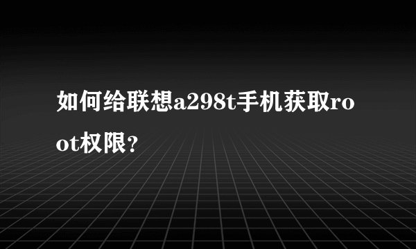如何给联想a298t手机获取root权限？