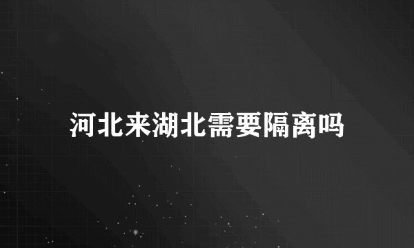 河北来湖北需要隔离吗