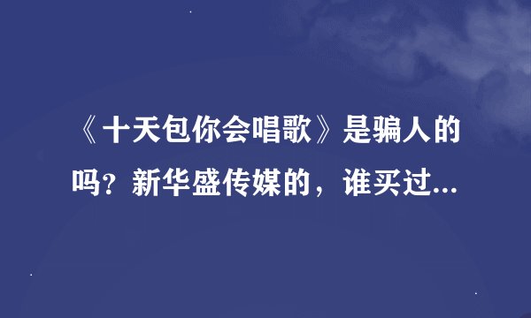 《十天包你会唱歌》是骗人的吗？新华盛传媒的，谁买过呀？究竟怎么样？