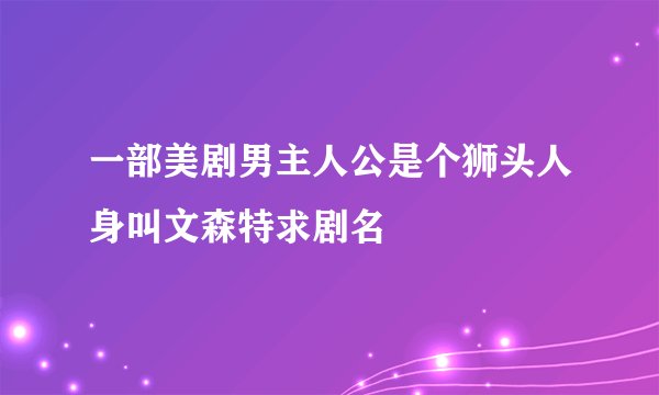 一部美剧男主人公是个狮头人身叫文森特求剧名