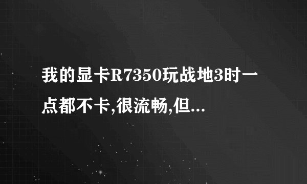 我的显卡R7350玩战地3时一点都不卡,很流畅,但是玩着玩着就突然卡住然后黑屏了.更新过驱动,也重装过系统