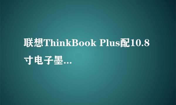 联想ThinkBook Plus配10.8寸电子墨水屏售价多少？