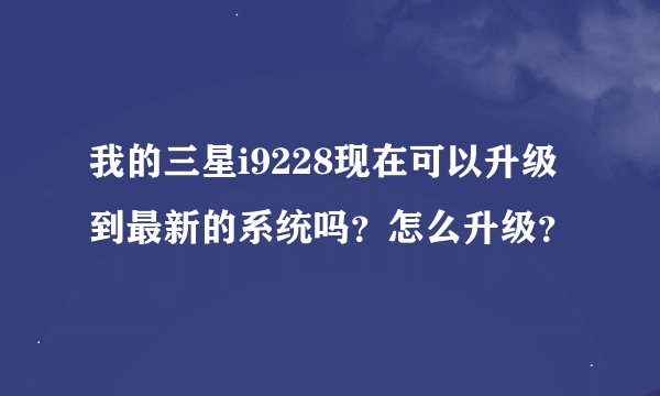 我的三星i9228现在可以升级到最新的系统吗？怎么升级？