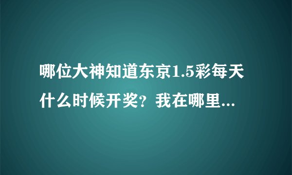 哪位大神知道东京1.5彩每天什么时候开奖？我在哪里可以看到开奖号码？
