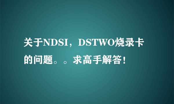 关于NDSI，DSTWO烧录卡的问题。。求高手解答！
