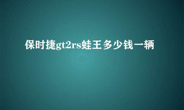 保时捷gt2rs蛙王多少钱一辆