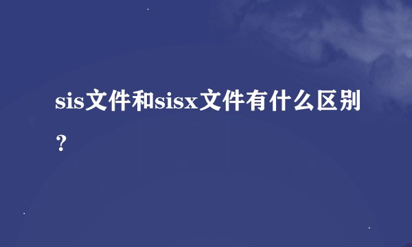 sis文件和sisx文件有什么区别？