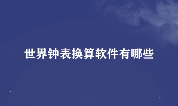 世界钟表换算软件有哪些
