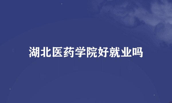 湖北医药学院好就业吗