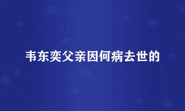 韦东奕父亲因何病去世的