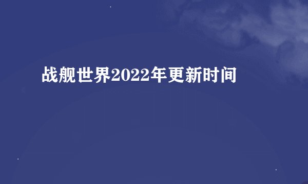 战舰世界2022年更新时间