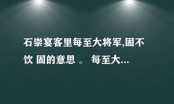 石崇宴客里每至大将军,固不饮 固的意思 。 每至大将军,固不饮,以观其变. 翻译 以观其变的其代指什么