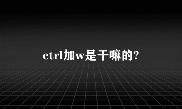 ctrl加w是干嘛的?