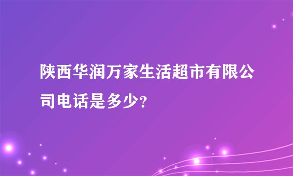 陕西华润万家生活超市有限公司电话是多少？