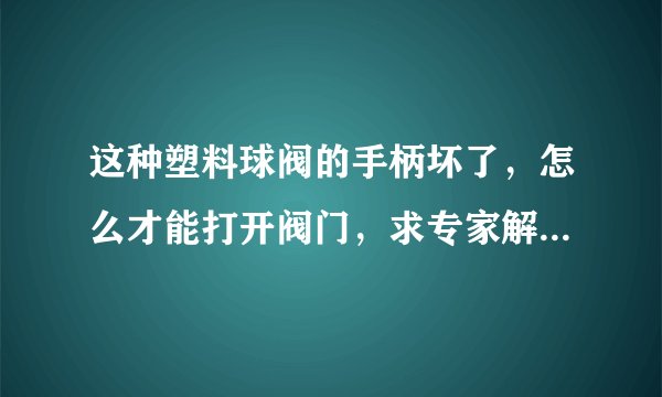 这种塑料球阀的手柄坏了，怎么才能打开阀门，求专家解答，在线等。