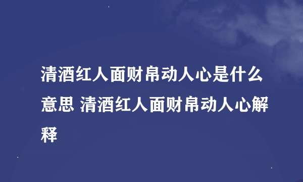清酒红人面财帛动人心是什么意思 清酒红人面财帛动人心解释