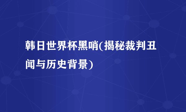 韩日世界杯黑哨(揭秘裁判丑闻与历史背景)