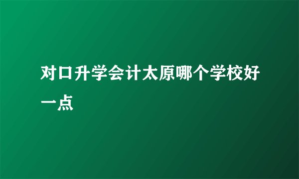 对口升学会计太原哪个学校好一点