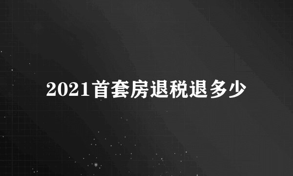 2021首套房退税退多少